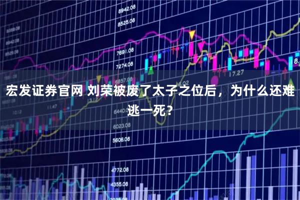 宏发证券官网 刘荣被废了太子之位后，为什么还难逃一死？