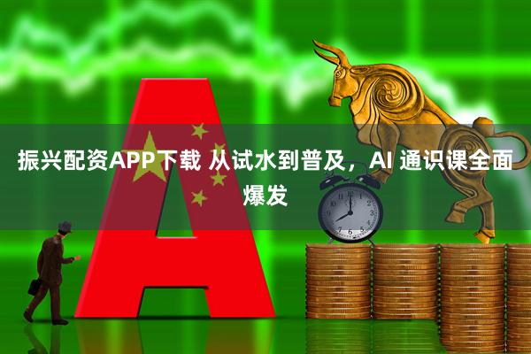 振兴配资APP下载 从试水到普及，AI 通识课全面爆发