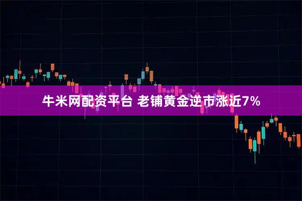 牛米网配资平台 老铺黄金逆市涨近7%