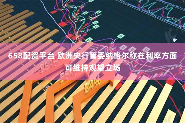 658配资平台 欧洲央行管委纳格尔称在利率方面可维持观望立场