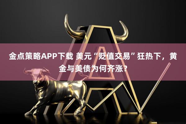 金点策略APP下载 美元“贬值交易”狂热下，黄金与美债为何齐涨？