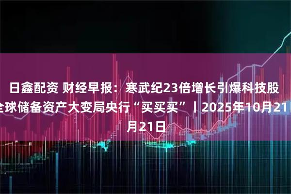 日鑫配资 财经早报：寒武纪23倍增长引爆科技股 全球储备资产大变局央行“买买买”丨2025年10月21日