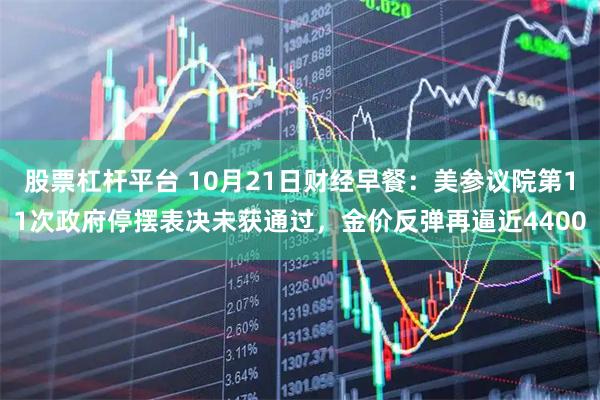 股票杠杆平台 10月21日财经早餐：美参议院第11次政府停摆表决未获通过，金价反弹再逼近4400
