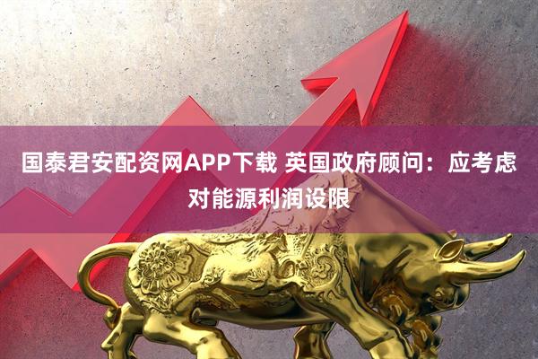 国泰君安配资网APP下载 英国政府顾问：应考虑对能源利润设限
