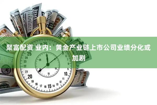 聚富配资 业内：黄金产业链上市公司业绩分化或加剧