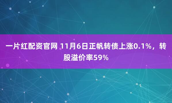一片红配资官网 11月6日正帆转债上涨0.1%，转股溢价率59%