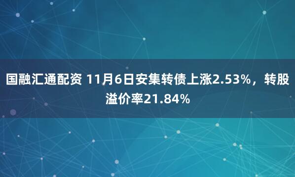 国融汇通配资 11月6日安集转债上涨2.53%，转股溢价率21.84%