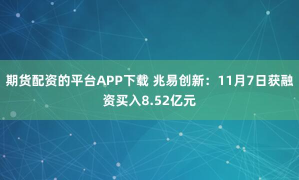 期货配资的平台APP下载 兆易创新：11月7日获融资买入8.52亿元