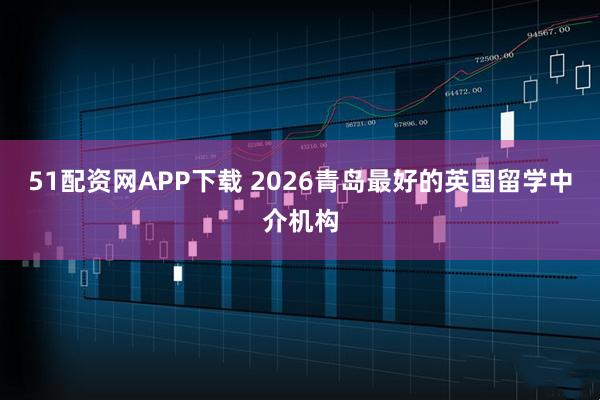 51配资网APP下载 2026青岛最好的英国留学中介机构