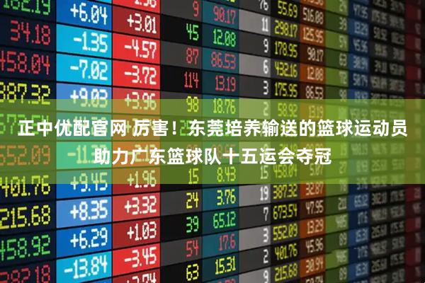正中优配官网 厉害！东莞培养输送的篮球运动员助力广东篮球队十五运会夺冠