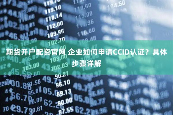 期货开户配资官网 企业如何申请CCID认证？具体步骤详解