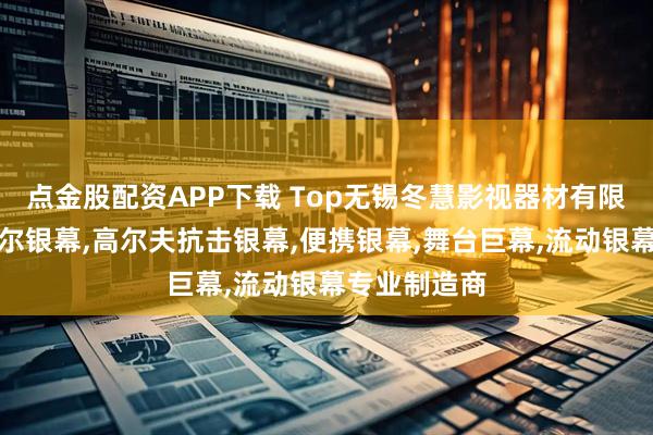 点金股配资APP下载 Top无锡冬慧影视器材有限公司：菲涅尔银幕,高尔夫抗击银幕,便携银幕,舞台巨幕,流动银幕专业制造商