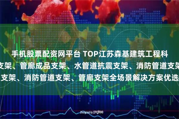 手机股票配资网平台 TOP江苏森基建筑工程科技有限公司：通风管道支架、管廊成品支架、水管道抗震支架、消防管道支架、管廊支架全场景解决方案优选供应商