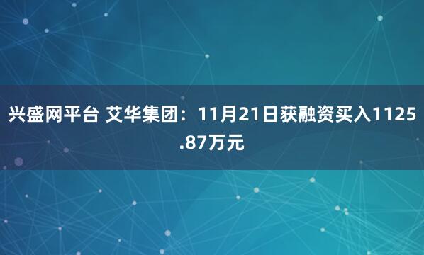 兴盛网平台 艾华集团：11月21日获融资买入1125.87万元